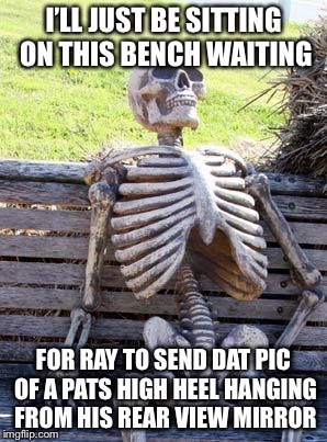 Waiting Skeleton Meme | I’LL JUST BE SITTING ON THIS BENCH WAITING; FOR RAY TO SEND DAT PIC OF A PATS HIGH HEEL HANGING FROM HIS REAR VIEW MIRROR | image tagged in memes,waiting skeleton | made w/ Imgflip meme maker