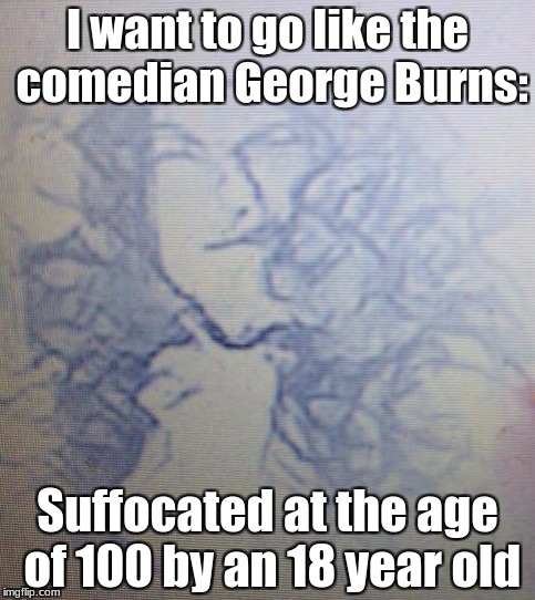 Way to go! | I want to go like the comedian George Burns:; Suffocated at the age of 100 by an 18 year old | image tagged in comedy,toy girl | made w/ Imgflip meme maker