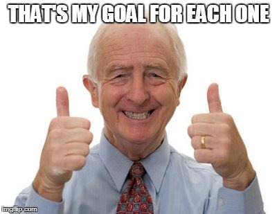 old man two thumbs up | THAT'S MY GOAL FOR EACH ONE | image tagged in old man two thumbs up | made w/ Imgflip meme maker