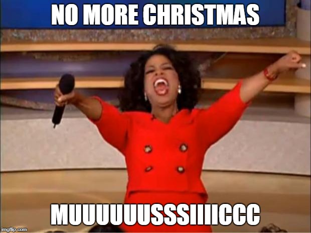 Until at least Labor Day | NO MORE CHRISTMAS; MUUUUUUSSSIIIICCC | image tagged in memes,oprah you get a,christmas | made w/ Imgflip meme maker