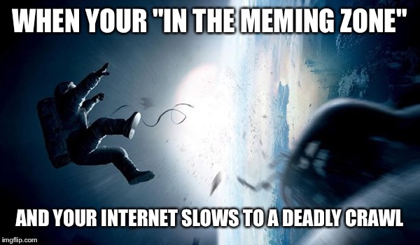 WHEN YOUR "IN THE MEMING ZONE" AND YOUR INTERNET SLOWS TO A DEADLY CRAWL | made w/ Imgflip meme maker