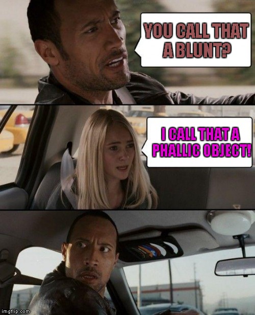 The Rock Driving Meme | YOU CALL THAT A BLUNT? I CALL THAT A PHALLIC OBJECT! | image tagged in memes,the rock driving | made w/ Imgflip meme maker