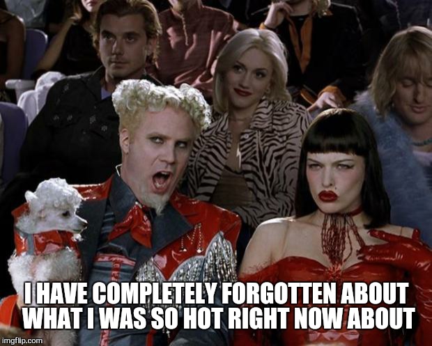 Mugatu So Hot Right Now Meme | I HAVE COMPLETELY FORGOTTEN ABOUT WHAT I WAS SO HOT RIGHT NOW ABOUT | image tagged in memes,mugatu so hot right now | made w/ Imgflip meme maker