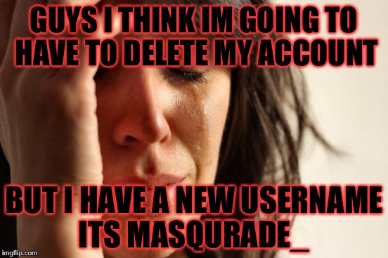 Im sorry but at 1:36 today i can create it | GUYS I THINK IM GOING TO HAVE TO DELETE MY ACCOUNT; BUT I HAVE A NEW USERNAME ITS MASQURADE_ | image tagged in memes,first world problems | made w/ Imgflip meme maker