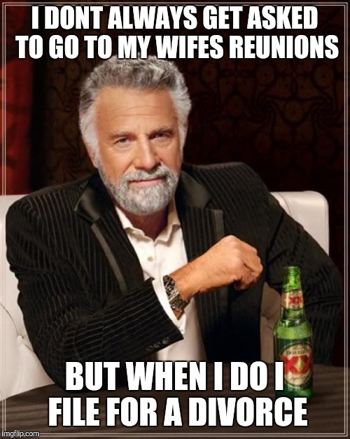 The Most Interesting Man In The World | I DONT ALWAYS GET ASKED TO GO TO MY WIFES REUNIONS; BUT WHEN I DO I FILE FOR A DIVORCE | image tagged in memes,the most interesting man in the world | made w/ Imgflip meme maker