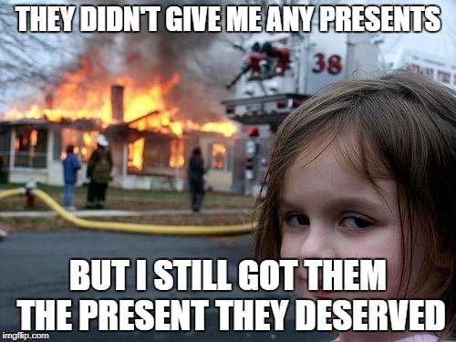 Disaster Girl Meme | THEY DIDN'T GIVE ME ANY PRESENTS; BUT I STILL GOT THEM THE PRESENT THEY DESERVED | image tagged in memes,disaster girl | made w/ Imgflip meme maker