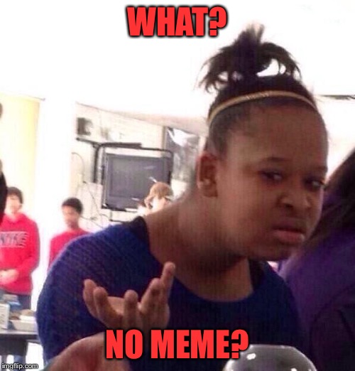 Black Girl Wat Meme | WHAT? NO MEME? | image tagged in memes,black girl wat | made w/ Imgflip meme maker