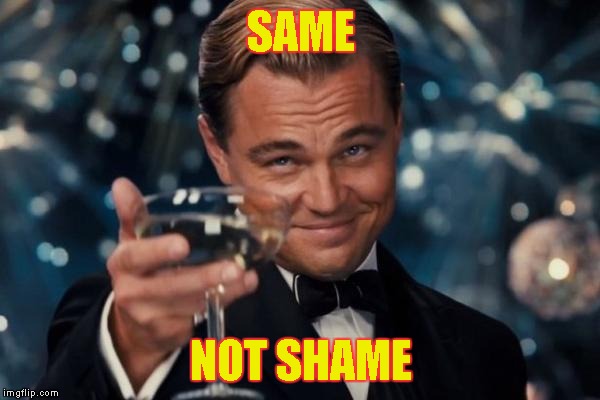 Leonardo Dicaprio Cheers Meme | SAME NOT SHAME | image tagged in memes,leonardo dicaprio cheers | made w/ Imgflip meme maker