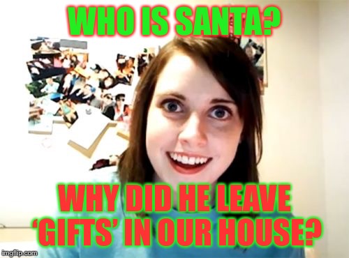 Overly Attached Girlfriend Meme | WHO IS SANTA? WHY DID HE LEAVE ‘GIFTS’ IN OUR HOUSE? | image tagged in memes,overly attached girlfriend | made w/ Imgflip meme maker