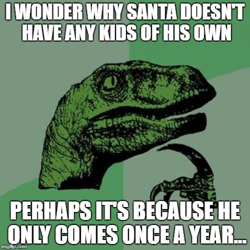 Philosoraptor | I WONDER WHY SANTA DOESN'T HAVE ANY KIDS OF HIS OWN; PERHAPS IT'S BECAUSE HE ONLY COMES ONCE A YEAR... | image tagged in memes,philosoraptor | made w/ Imgflip meme maker