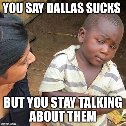 Third World Skeptical Kid | YOU SAY DALLAS SUCKS; BUT YOU STAY TALKING ABOUT THEM | image tagged in memes,third world skeptical kid | made w/ Imgflip meme maker