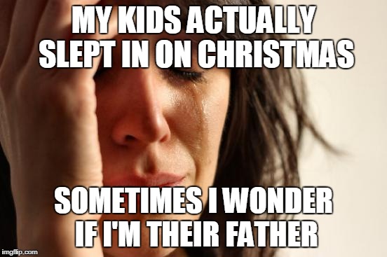First World Problems Meme | MY KIDS ACTUALLY SLEPT IN ON CHRISTMAS SOMETIMES I WONDER IF I'M THEIR FATHER | image tagged in memes,first world problems | made w/ Imgflip meme maker