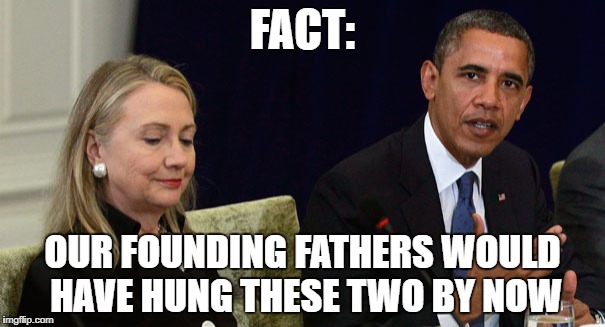 Traitors | FACT:; OUR FOUNDING FATHERS WOULD HAVE HUNG THESE TWO BY NOW | image tagged in hillary,obama,founders | made w/ Imgflip meme maker