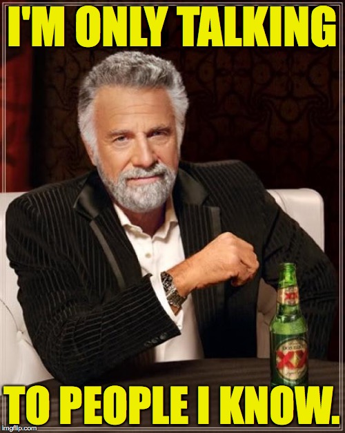 The Most Interesting Man In The World Meme | I'M ONLY TALKING TO PEOPLE I KNOW. | image tagged in memes,the most interesting man in the world | made w/ Imgflip meme maker