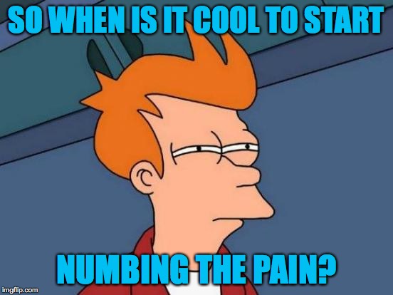 Futurama Fry Meme | SO WHEN IS IT COOL TO START NUMBING THE PAIN? | image tagged in memes,futurama fry | made w/ Imgflip meme maker