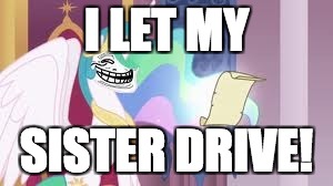 Trollestia | I LET MY SISTER DRIVE! | image tagged in trollestia | made w/ Imgflip meme maker