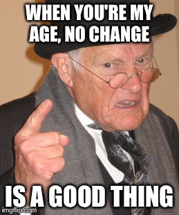 Back In My Day Meme | WHEN YOU'RE MY AGE, NO CHANGE IS A GOOD THING | image tagged in memes,back in my day | made w/ Imgflip meme maker