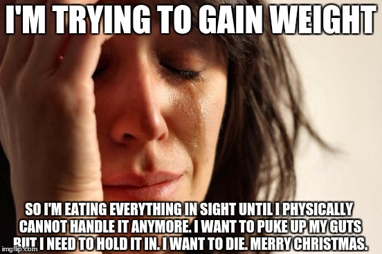 First World Problems | I'M TRYING TO GAIN WEIGHT; SO I'M EATING EVERYTHING IN SIGHT UNTIL I PHYSICALLY CANNOT HANDLE IT ANYMORE. I WANT TO PUKE UP MY GUTS BUT I NEED TO HOLD IT IN. I WANT TO DIE. MERRY CHRISTMAS. | image tagged in memes,first world problems | made w/ Imgflip meme maker