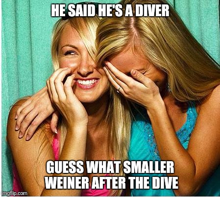 Laughing Girls | HE SAID HE'S A DIVER; GUESS WHAT SMALLER WEINER AFTER THE DIVE | image tagged in laughing girls | made w/ Imgflip meme maker