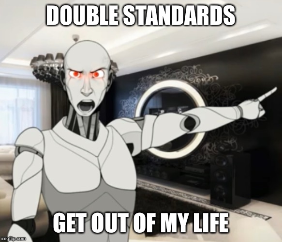 This meme is lit | DOUBLE STANDARDS; GET OUT OF MY LIFE | image tagged in double standards,robot,angry,youtube,youtuber | made w/ Imgflip meme maker