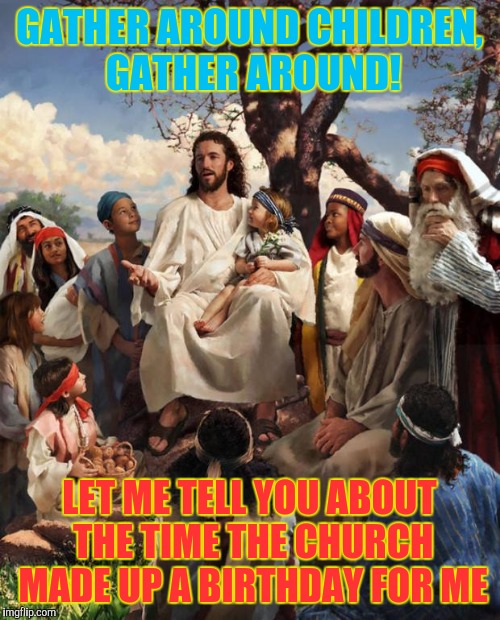 Story Time Jesus | GATHER AROUND CHILDREN, GATHER AROUND! LET ME TELL YOU ABOUT THE TIME THE CHURCH MADE UP A BIRTHDAY FOR ME | image tagged in story time jesus | made w/ Imgflip meme maker
