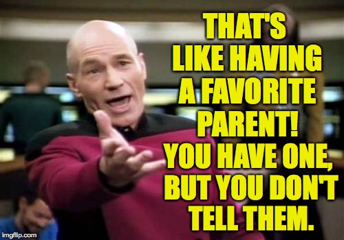 Picard Wtf Meme | THAT'S LIKE HAVING A FAVORITE PARENT! YOU HAVE ONE, BUT YOU DON'T TELL THEM. | image tagged in memes,picard wtf | made w/ Imgflip meme maker
