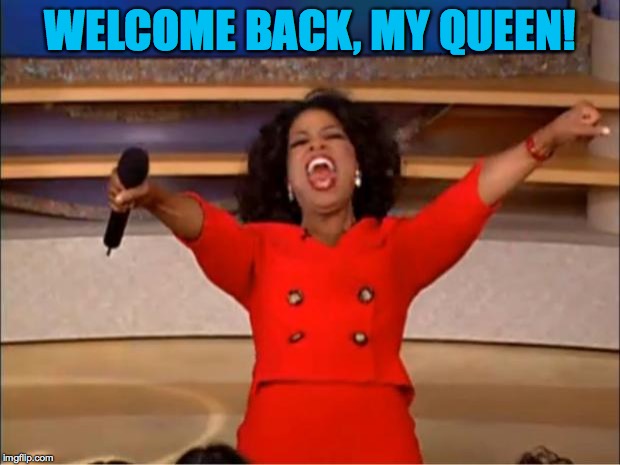 Oprah You Get A Meme | WELCOME BACK, MY QUEEN! | image tagged in memes,oprah you get a | made w/ Imgflip meme maker