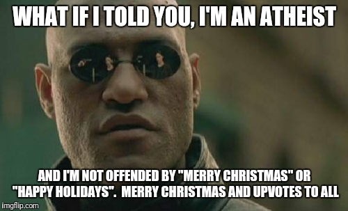 Matrix Morpheus Meme | WHAT IF I TOLD YOU, I'M AN ATHEIST AND I'M NOT OFFENDED BY "MERRY CHRISTMAS" OR "HAPPY HOLIDAYS".  MERRY CHRISTMAS AND UPVOTES TO ALL | image tagged in memes,matrix morpheus | made w/ Imgflip meme maker
