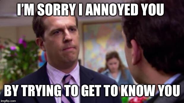 Sorry I annoyed you | I’M SORRY I ANNOYED YOU; BY TRYING TO GET TO KNOW YOU | image tagged in sorry i annoyed you | made w/ Imgflip meme maker