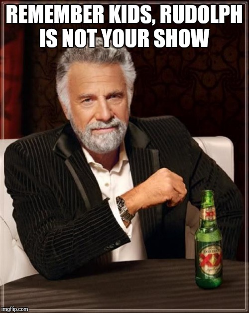 Famous Christmas show  | REMEMBER KIDS, RUDOLPH IS NOT YOUR SHOW | image tagged in memes,the most interesting man in the world | made w/ Imgflip meme maker