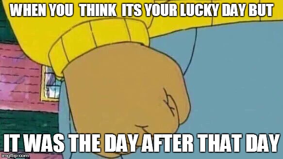 Arthur Fist Meme | WHEN YOU  THINK  ITS YOUR LUCKY DAY BUT; IT WAS THE DAY AFTER THAT DAY | image tagged in memes,arthur fist | made w/ Imgflip meme maker