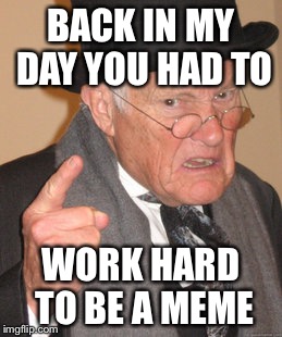 I Didn’t Know What To Put...  Is It Good? | BACK IN MY DAY YOU HAD TO; WORK HARD TO BE A MEME | image tagged in memes,back in my day | made w/ Imgflip meme maker
