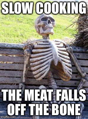 Waiting Skeleton Meme | SLOW COOKING; THE MEAT FALLS OFF THE BONE | image tagged in memes,waiting skeleton | made w/ Imgflip meme maker