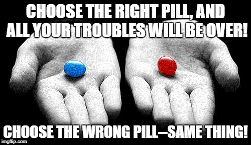 Red pills blue pills | CHOOSE THE RIGHT PILL, AND ALL YOUR TROUBLES WILL BE OVER! CHOOSE THE WRONG PILL--SAME THING! | image tagged in red pills blue pills | made w/ Imgflip meme maker