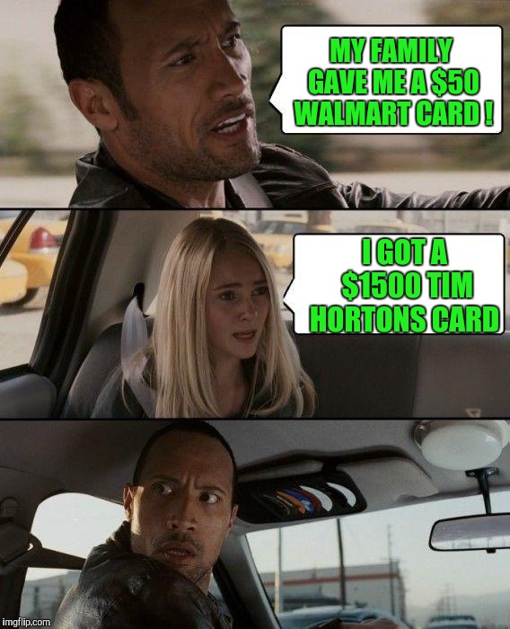 Hey, some people drink lots of coffee ! | MY FAMILY GAVE ME A $50 WALMART CARD ! I GOT A $1500 TIM HORTONS CARD | image tagged in memes,the rock driving | made w/ Imgflip meme maker