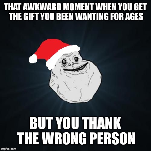 The Christmas Struggle... | THAT AWKWARD MOMENT WHEN YOU GET THE GIFT YOU BEEN WANTING FOR AGES; BUT YOU THANK THE WRONG PERSON | image tagged in memes,forever alone christmas,funny,relatable | made w/ Imgflip meme maker
