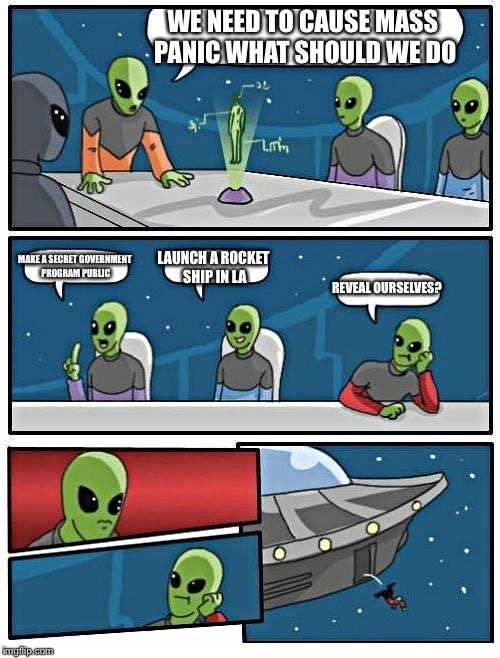 Alien Meeting Suggestion | WE NEED TO CAUSE MASS PANIC WHAT SHOULD WE DO; MAKE A SECRET GOVERNMENT PROGRAM PUBLIC; LAUNCH A ROCKET SHIP IN LA; REVEAL OURSELVES? | image tagged in memes,alien meeting suggestion | made w/ Imgflip meme maker