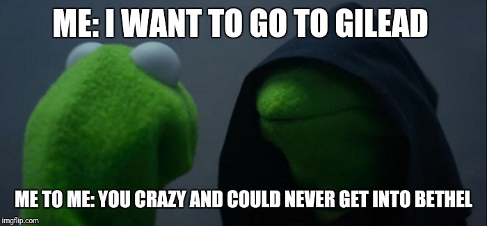 Evil Kermit Meme | ME: I WANT TO GO TO GILEAD; ME TO ME: YOU CRAZY AND COULD NEVER GET INTO BETHEL | image tagged in evil kermit | made w/ Imgflip meme maker
