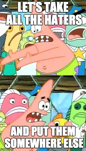 Are there haters in your life? Here's the solution | LET'S TAKE ALL THE HATERS AND PUT THEM SOMEWHERE ELSE | image tagged in memes,put it somewhere else patrick,haters | made w/ Imgflip meme maker