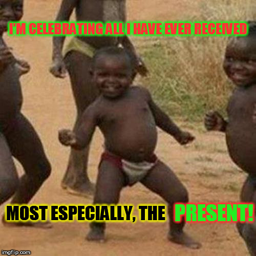 The Greatest Gift! | I'M CELEBRATING ALL I HAVE EVER RECEIVED; MOST ESPECIALLY, THE; PRESENT! | image tagged in memes,third world success kid,the present,now,right now,present | made w/ Imgflip meme maker