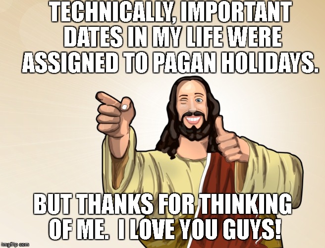 TECHNICALLY, IMPORTANT DATES IN MY LIFE WERE ASSIGNED TO PAGAN HOLIDAYS. BUT THANKS FOR THINKING OF ME.  I LOVE YOU GUYS! | image tagged in buddy jesus | made w/ Imgflip meme maker