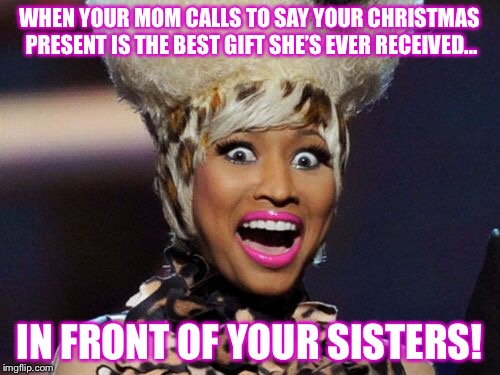 Happy Minaj Meme | WHEN YOUR MOM CALLS TO SAY YOUR CHRISTMAS PRESENT IS THE BEST GIFT SHE’S EVER RECEIVED... IN FRONT OF YOUR SISTERS! | image tagged in memes,happy minaj | made w/ Imgflip meme maker