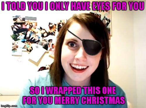 I can't see why you don't like it... |  I TOLD YOU I ONLY HAVE EYES FOR YOU; SO I WRAPPED THIS ONE FOR YOU MERRY CHRISTMAS | image tagged in overly attached girlfriend,one piece,run for your life,patch,chase,when you see it | made w/ Imgflip meme maker