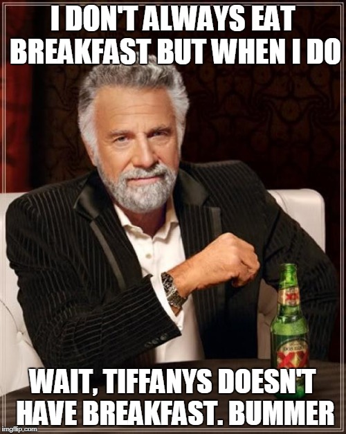 The Most Interesting Man In The World Meme | I DON'T ALWAYS EAT BREAKFAST BUT WHEN I DO WAIT, TIFFANYS DOESN'T HAVE BREAKFAST. BUMMER | image tagged in memes,the most interesting man in the world | made w/ Imgflip meme maker