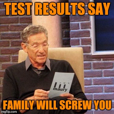 Maury Lie Detector | TEST RESULTS SAY; FAMILY WILL SCREW YOU | image tagged in memes,maury lie detector | made w/ Imgflip meme maker