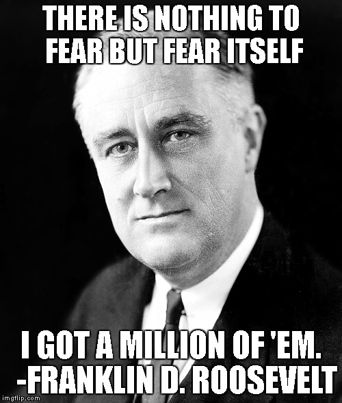 FDR Quotes | THERE IS NOTHING TO FEAR BUT FEAR ITSELF; I GOT A MILLION OF 'EM.  -FRANKLIN D. ROOSEVELT | image tagged in fdr,quotes,famous,history,blistery,mystery | made w/ Imgflip meme maker