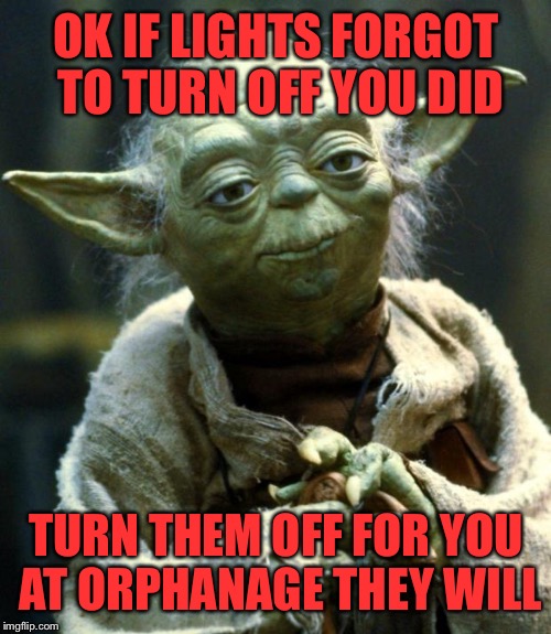 Star Wars Yoda Meme | OK IF LIGHTS FORGOT TO TURN OFF YOU DID TURN THEM OFF FOR YOU AT ORPHANAGE THEY WILL | image tagged in memes,star wars yoda | made w/ Imgflip meme maker