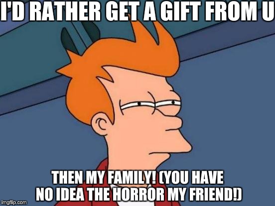 Futurama Fry Meme | I'D RATHER GET A GIFT FROM U THEN MY FAMILY! (YOU HAVE NO IDEA THE HORROR MY FRIEND!) | image tagged in memes,futurama fry | made w/ Imgflip meme maker