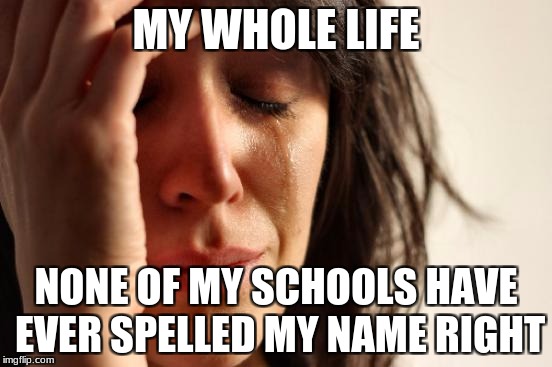 First World Problems Meme | MY WHOLE LIFE NONE OF MY SCHOOLS HAVE EVER SPELLED MY NAME RIGHT | image tagged in memes,first world problems | made w/ Imgflip meme maker