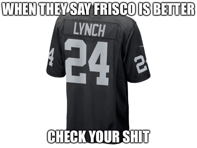 WHEN THEY SAY FRISCO IS BETTER; CHECK YOUR SHIT | image tagged in raiders | made w/ Imgflip meme maker